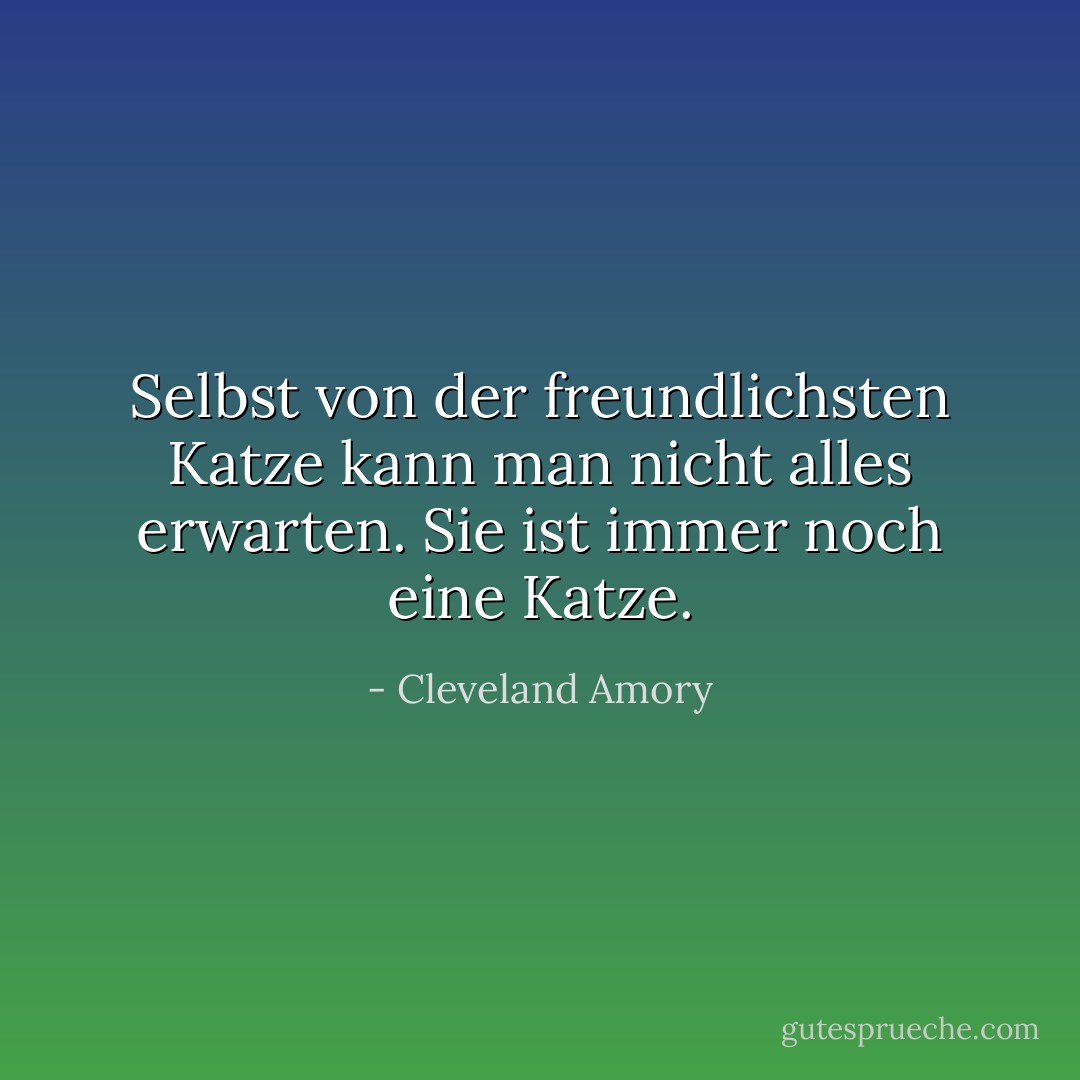 Selbst von der freundlichsten Katze kann man nicht alles erwarten. Sie ist immer noch eine Katze. - Cleveland Amory<