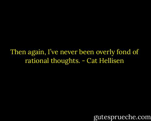 Then again, I’ve never been overly fond of rational thoughts. - Cat Hellisen