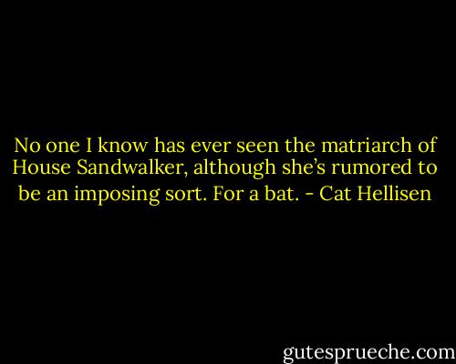 No one I know has ever seen the matriarch of House Sandwalker, although she’s rumored to be an imposing sort. For a bat. - Cat Hellisen