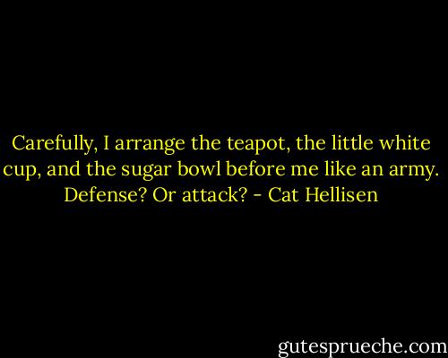 Carefully, I arrange the teapot, the little white cup, and the sugar bowl before me like an army. Defense? Or attack? - Cat Hellisen