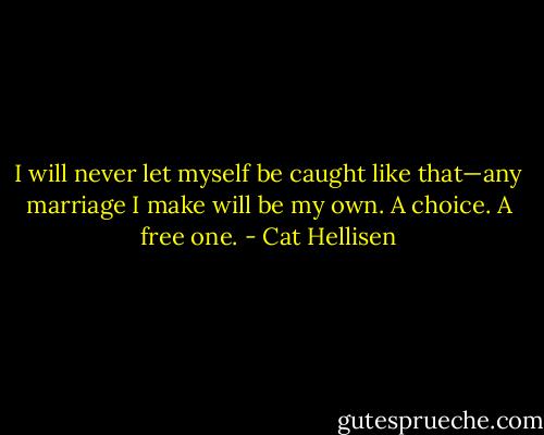 I will never let myself be caught like that—any marriage I make will be my own. A choice. A free one. - Cat Hellisen
