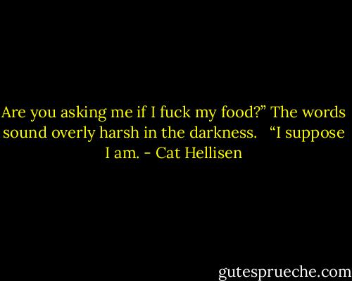 Are you asking me if I fuck my food?” The words sound overly harsh in the darkness. <br /><br />“I suppose I am. - Cat Hellisen