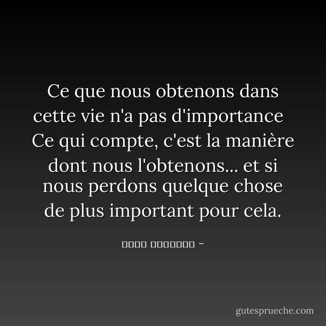 Ce que nous obtenons dans cette vie n'a pas d'importance<br /><br /> Ce qui compte, c'est la manière dont nous l'obtenons... et si nous perdons quelque chose de plus important pour cela. - محمد الرطيان