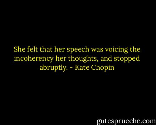She felt that her speech was voicing the incoherency her thoughts, and stopped abruptly. - Kate Chopin