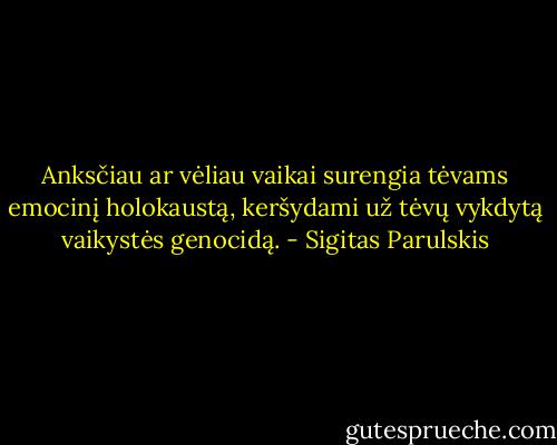 Anksčiau ar vėliau vaikai surengia tėvams emocinį holokaustą, keršydami už tėvų vykdytą vaikystės genocidą. - Sigitas Parulskis
