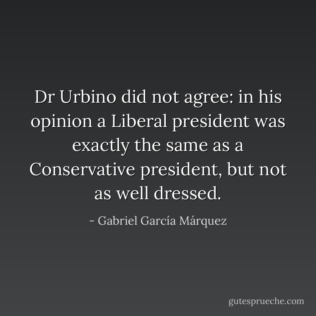 Dr Urbino did not agree: in his opinion a Liberal president was exactly the same as a Conservative president, but not as well dressed. - Gabriel García Márquez
