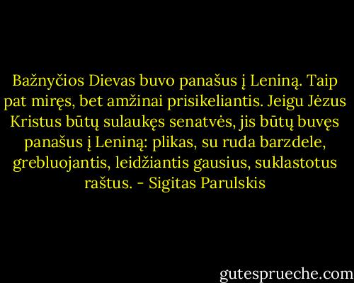 Bažnyčios Dievas buvo panašus į Leniną.<br />Taip pat miręs, bet amžinai prisikeliantis.<br />Jeigu Jėzus Kristus būtų sulaukęs senatvės, jis būtų buvęs panašus į Leniną: plikas, su ruda barzdele, grebluojantis, leidžiantis gausius, suklastotus raštus. - Sigitas Parulskis