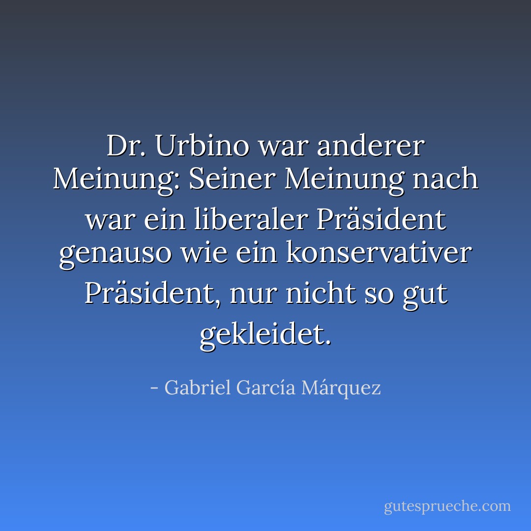 Dr. Urbino war anderer Meinung: Seiner Meinung nach war ein liberaler Präsident genauso wie ein konservativer Präsident, nur nicht so gut gekleidet. - Gabriel García Márquez<