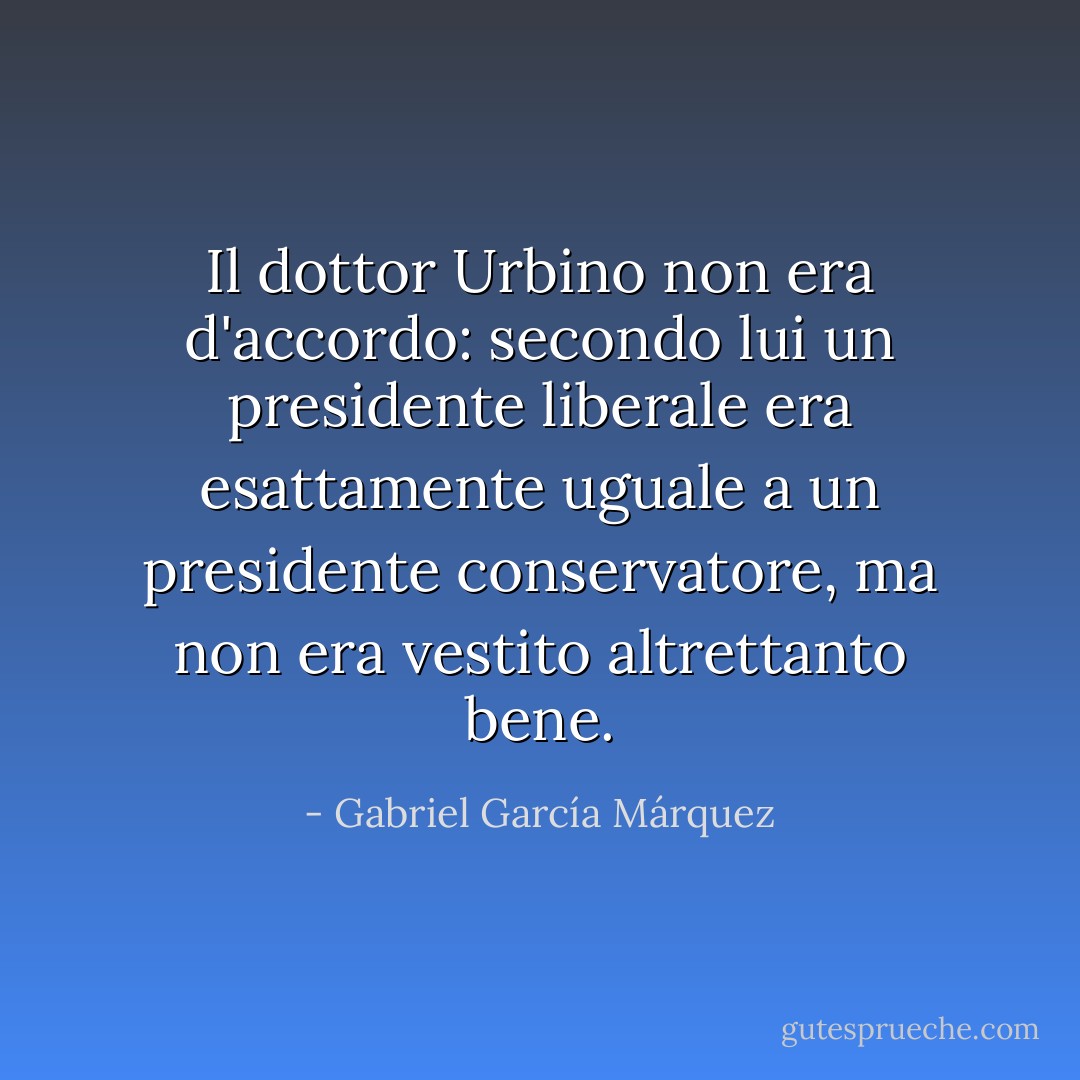 Il dottor Urbino non era d'accordo: secondo lui un presidente liberale era esattamente uguale a un presidente conservatore, ma non era vestito altrettanto bene. - Gabriel García Márquez