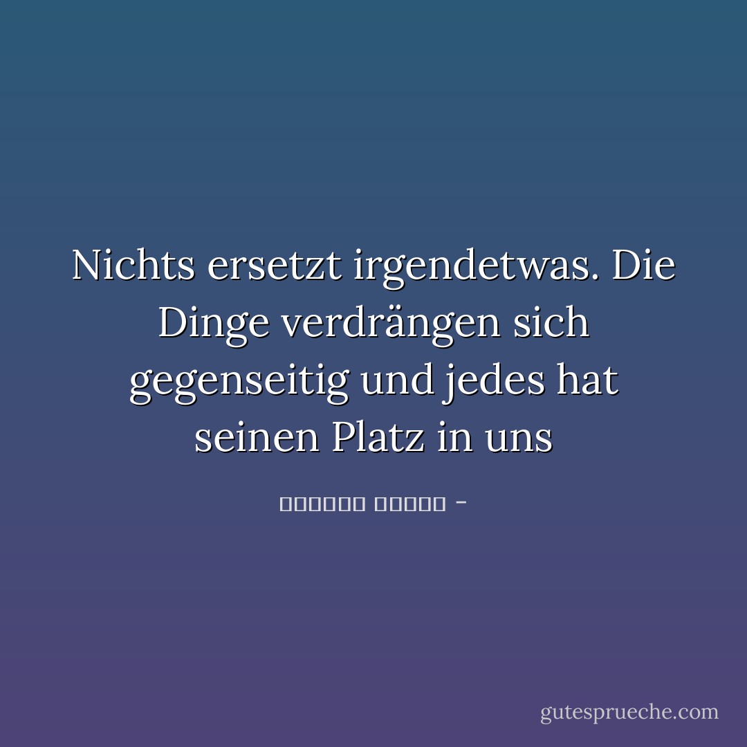 Nichts ersetzt irgendetwas. Die Dinge verdrängen sich gegenseitig und jedes hat seinen Platz in uns - واسيني الأعرج<