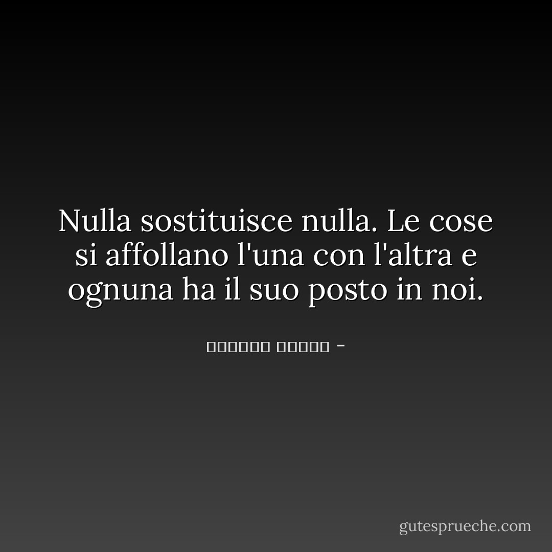 Nulla sostituisce nulla. Le cose si affollano l'una con l'altra e ognuna ha il suo posto in noi. - واسيني الأعرج