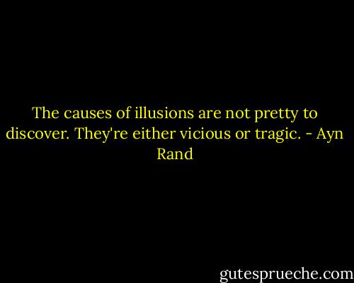 The causes of illusions are not pretty to discover. They're either vicious or tragic. - Ayn Rand
