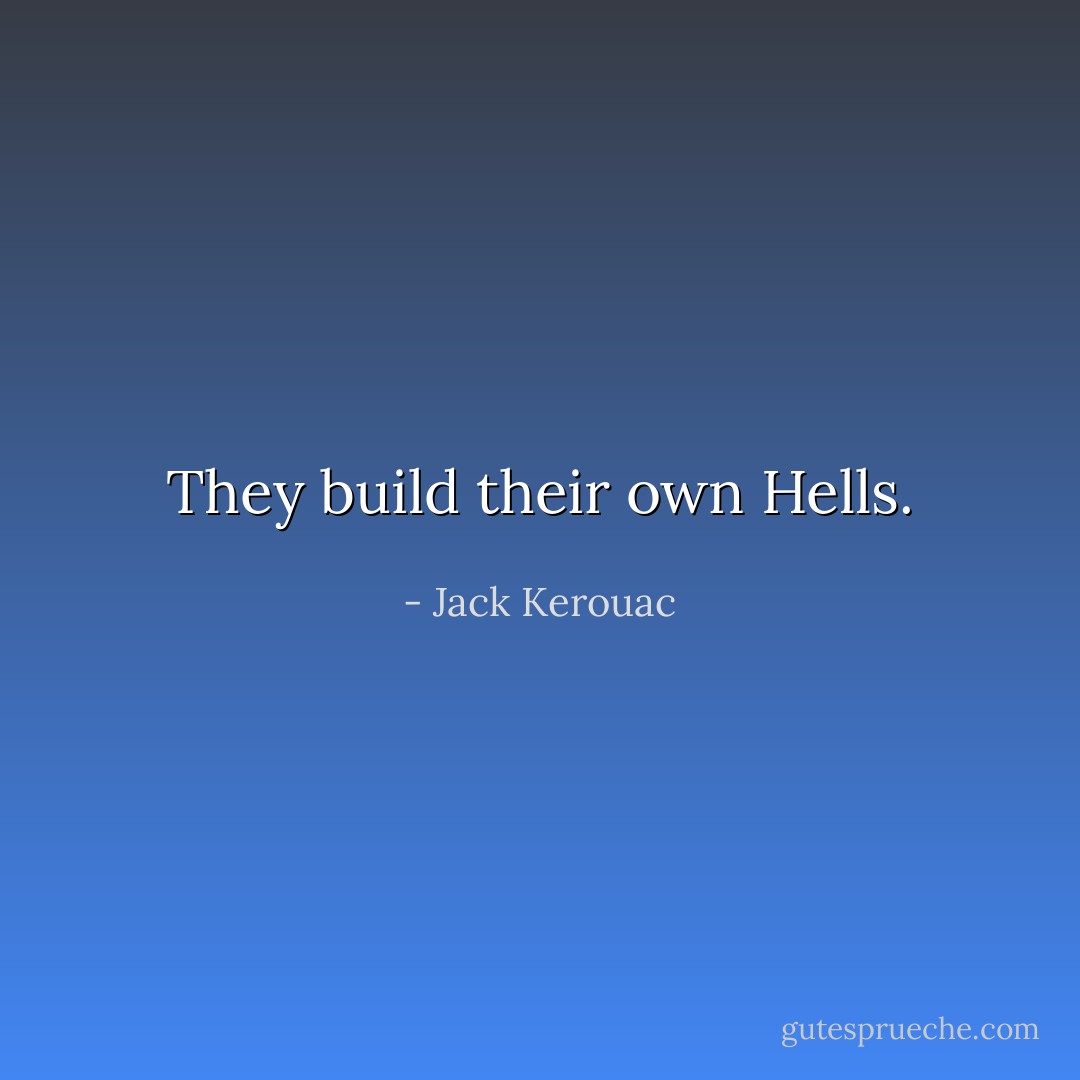 They build their own Hells. - Jack Kerouac