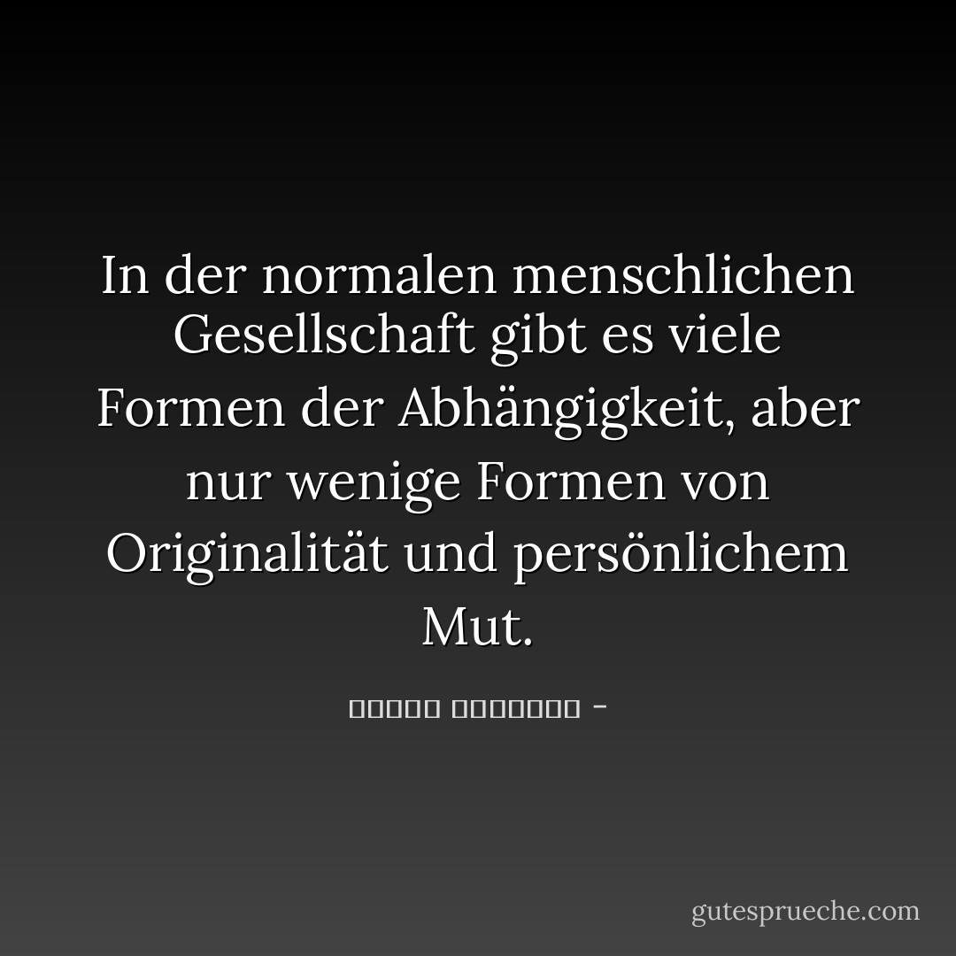 In der normalen menschlichen Gesellschaft gibt es viele Formen der Abhängigkeit, aber nur wenige Formen von Originalität und persönlichem Mut. - سيغموند فرويد<