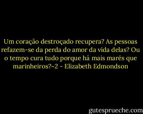 Um coração destroçado recupera? As pessoas refazem-se da perda do amor da vida delas? Ou o tempo cura tudo porque há mais marés que marinheiros?~2 - Elizabeth Edmondson