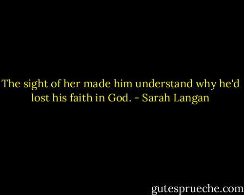 The sight of her made him understand why he'd lost his faith in God. - Sarah Langan