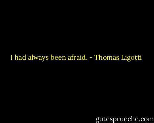 I had always been afraid. - Thomas Ligotti