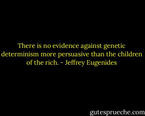 There is no evidence against genetic determinism more persuasive than the children of the rich. - Jeffrey Eugenides