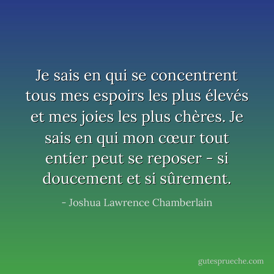 Je sais en qui se concentrent tous mes espoirs les plus élevés et mes joies les plus chères. Je sais en qui mon cœur tout entier peut se reposer - si doucement et si sûrement. - Joshua Lawrence Chamberlain