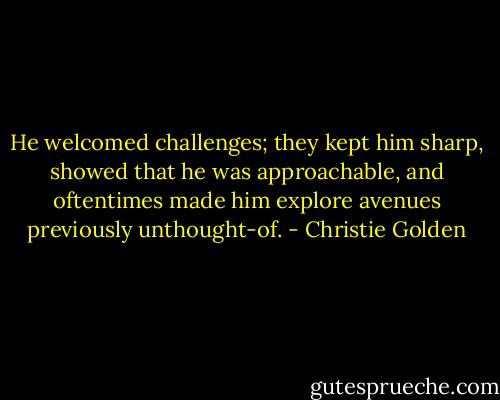 He welcomed challenges; they kept him sharp, showed that he was approachable, and oftentimes made him explore avenues previously unthought-of. - Christie Golden