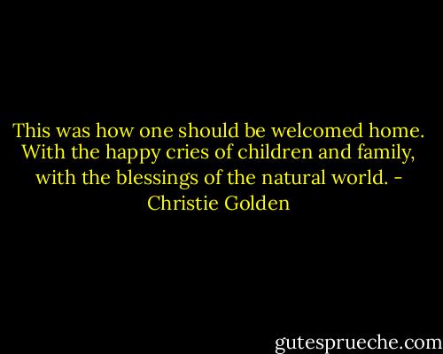 This was how one should be welcomed home. With the happy cries of children and family, with the blessings of the natural world. - Christie Golden