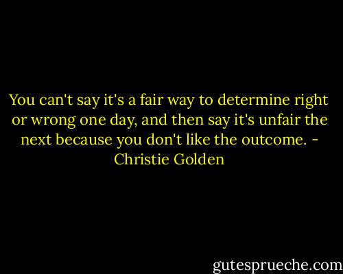 You can't say it's a fair way to determine right or wrong one day, and then say it's unfair the next because you don't like the outcome. - Christie Golden