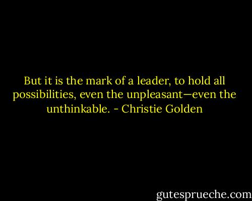 But it is the mark of a leader, to hold all possibilities, even the unpleasant—even the unthinkable. - Christie Golden