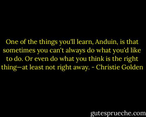One of the things you'll learn, Anduin, is that sometimes you can't always do what you'd like to do. Or even do what you think is the right thing—at least not right away. - Christie Golden
