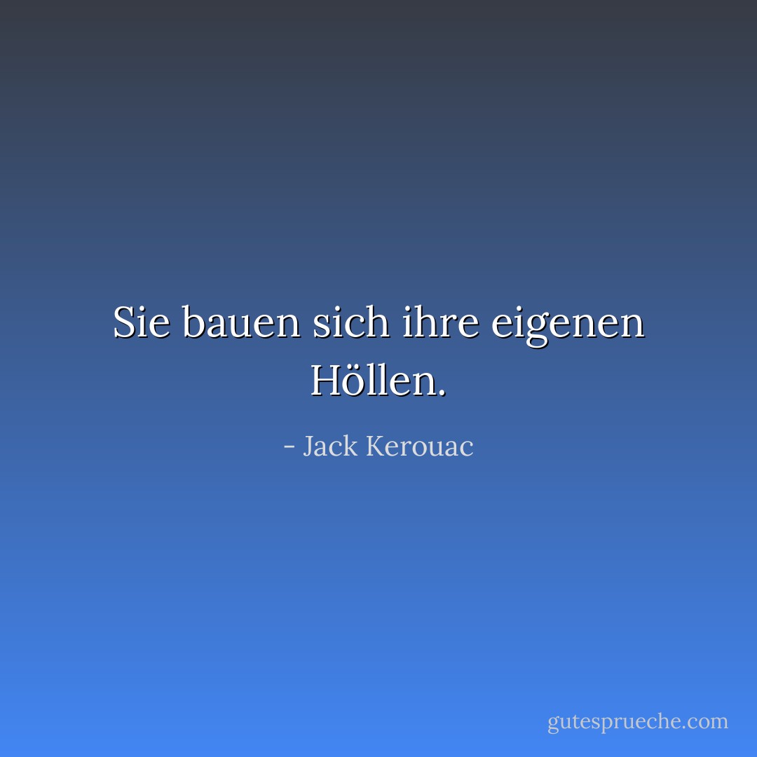 Sie bauen sich ihre eigenen Höllen. - Jack Kerouac<