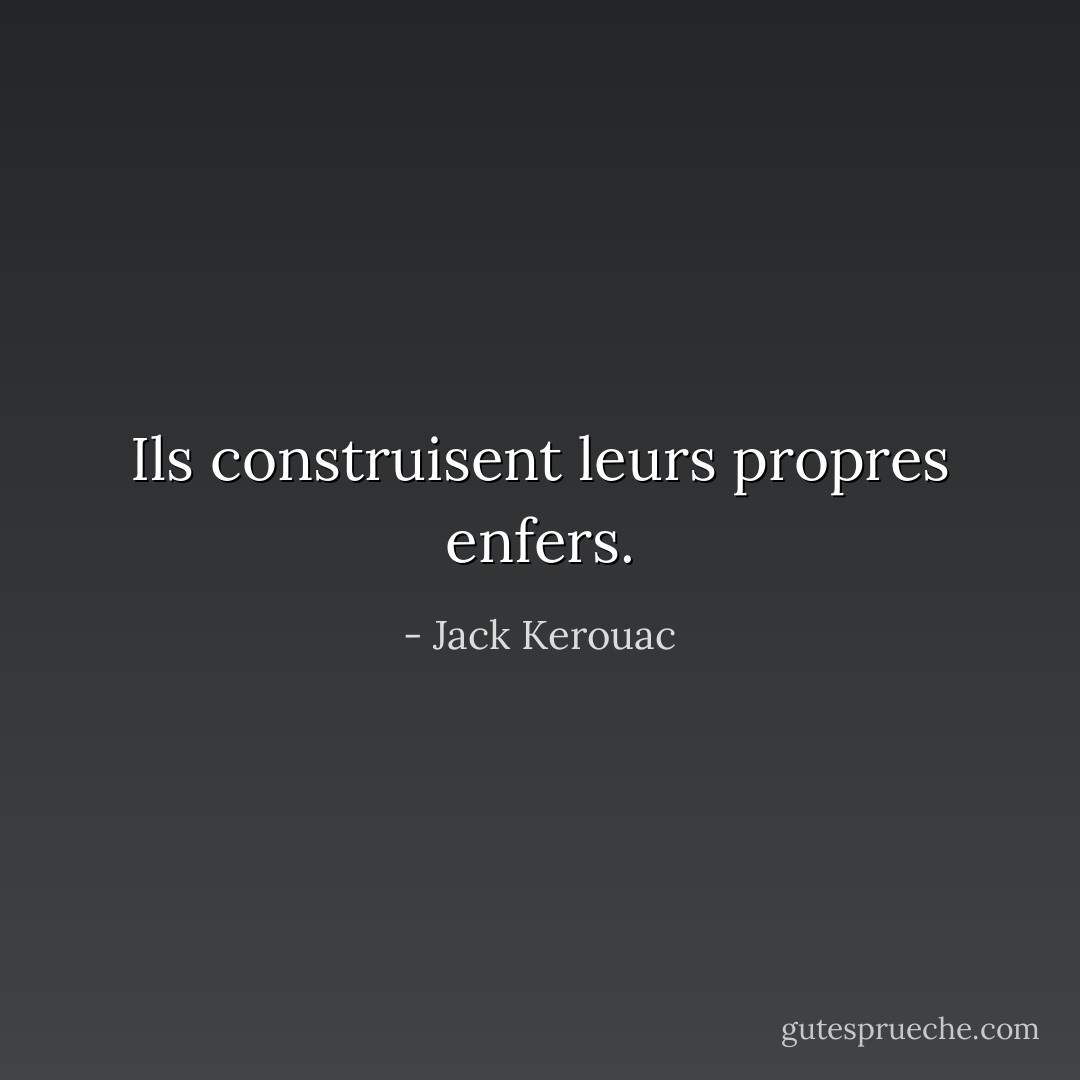 Ils construisent leurs propres enfers. - Jack Kerouac