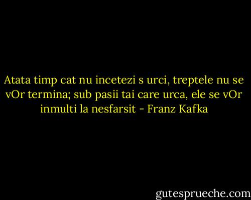 Atata timp cat nu incetezi s urci, treptele nu se vOr termina; sub pasii tai care urca, ele se vOr inmulti la nesfarsit - Franz Kafka
