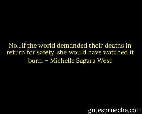 No...if the world demanded their deaths in return for safety, she would have watched it burn. - Michelle Sagara West