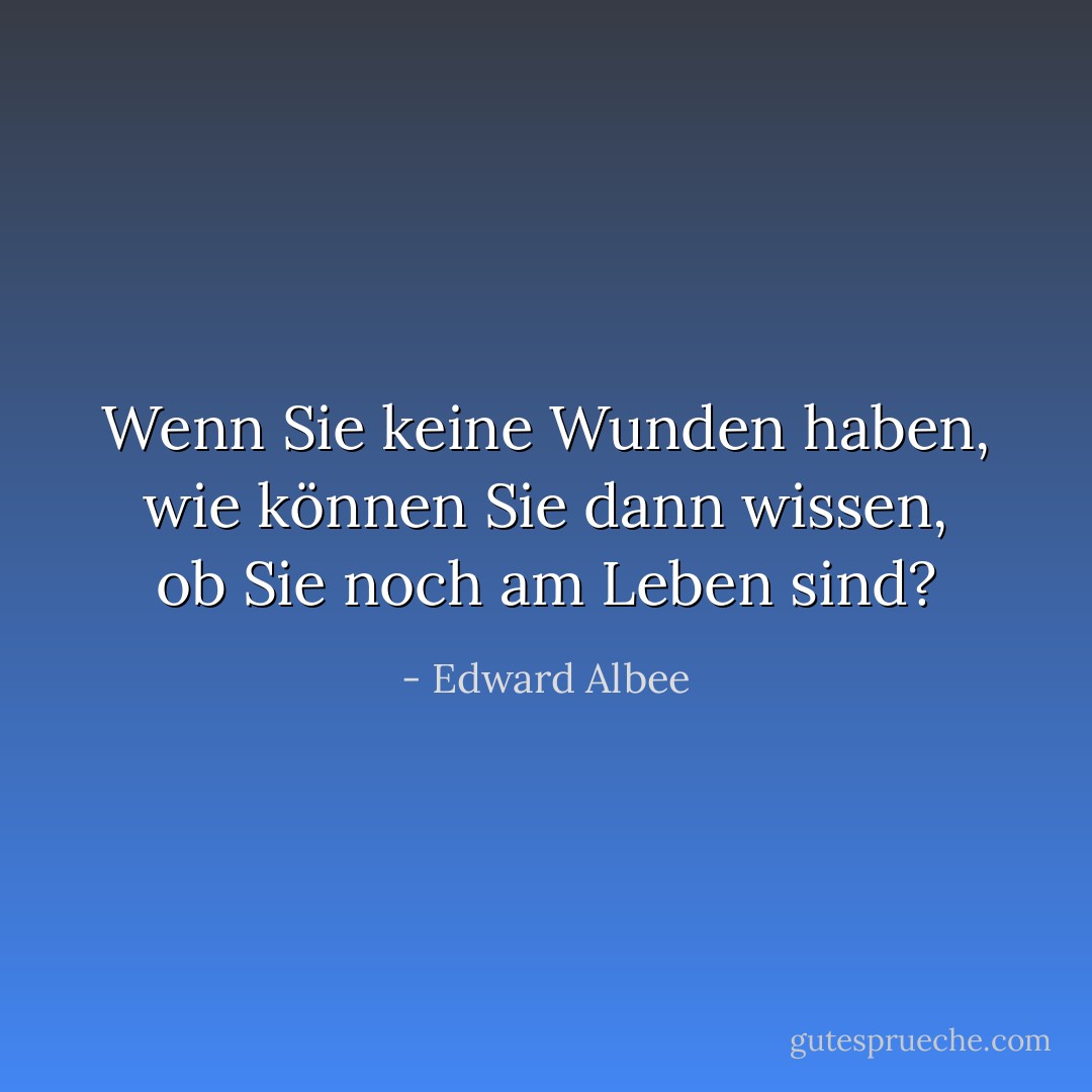 Wenn Sie keine Wunden haben, wie können Sie dann wissen, ob Sie noch am Leben sind? - Edward Albee<