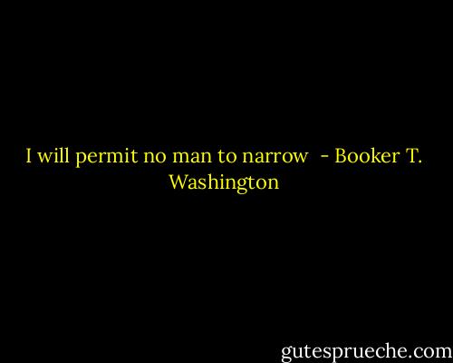 I will permit no man to narrow  - Booker T. Washington