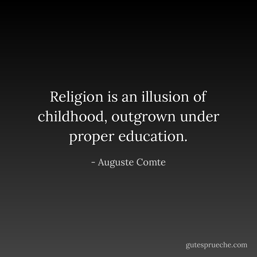 Religion is an illusion of childhood, outgrown under proper education. - Auguste Comte
