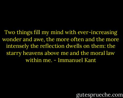 Two things fill my mind with ever-increasing wonder and awe, the more often and the more intensely the reflection dwells on them: the starry heavens above me and the moral law within me. - Immanuel Kant