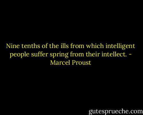 Nine tenths of the ills from which intelligent people suffer spring from their intellect. - Marcel Proust