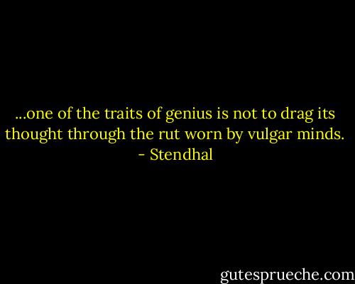 ...one of the traits of genius is not to drag its thought through the rut worn by vulgar minds. - Stendhal