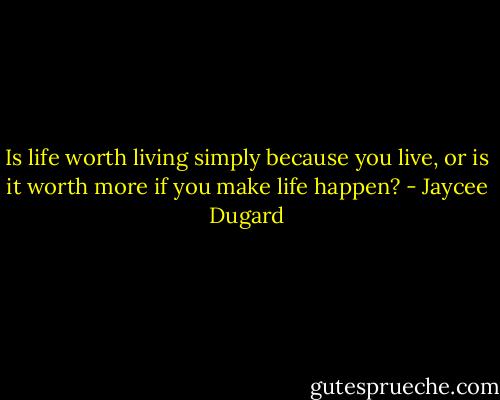 Is life worth living simply because you live, or is it worth more if you make life happen? - Jaycee Dugard