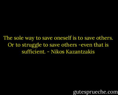 The sole way to save oneself is to save others. Or to struggle to save others -even that is sufficient. - Nikos Kazantzakis