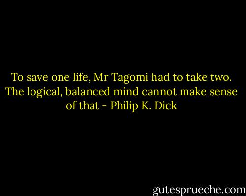 To save one life, Mr Tagomi had to take two. The logical, balanced mind cannot make sense of that - Philip K. Dick