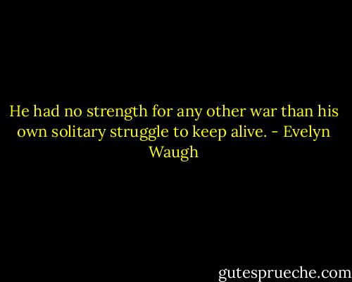 He had no strength for any other war than his own solitary struggle to keep alive. - Evelyn Waugh