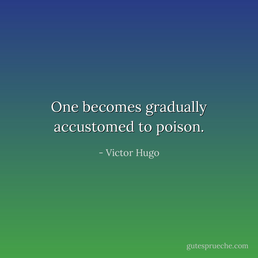 One becomes gradually accustomed to poison. - Victor Hugo