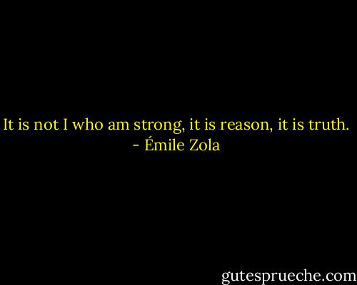 It is not I who am strong, it is reason, it is truth. - Émile Zola