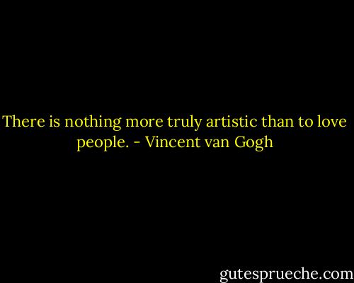 There is nothing more truly artistic than to love people. - Vincent van Gogh