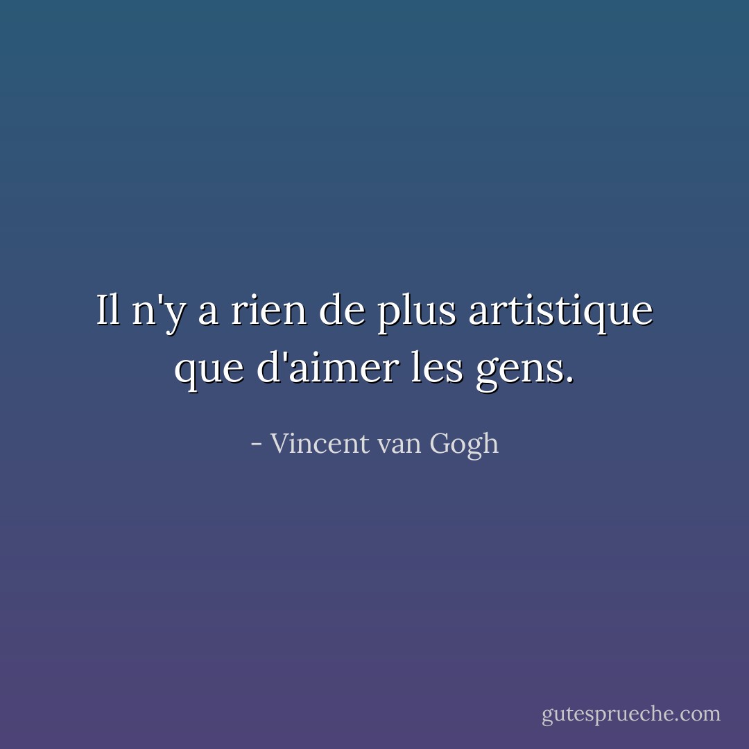 Il n'y a rien de plus artistique que d'aimer les gens. - Vincent van Gogh
