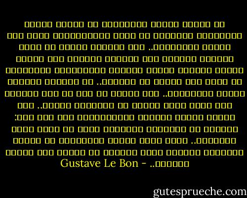إن حضارة العرب المسلمين قد أدخلت الأمم الأوربية الوحشية في عالم الإنسانية، فلقد كان العرب أساتذتنا.. وإن جامعات الغرب لم تعرف مورداً علمياً سوى مؤلفات العرب، فهم الذين مدنوا أوروبا مادةً وعقلاً وأخلاقاً، والتاريخ لا يعرف أمة أنتجت ما أنتجوه.. إن أوروبا مَدينة للعرب بحضارتها.. وإن العرب هم أول من علم العالم كيف تتفق حرية الفكر مع استقامة الدين.. فهم الذين علموا الشعوب النصرانية، وإن شئت فقل: حاولوا أن يعلموها التسامح الذي هو أثمن صفات الإنسان.. ولقد كانت أخلاق المسلمين في أدوار الإسلام الأولى أرقى كثيراً من أخلاق أمم الأرض قاطبةً.. - Gustave Le Bon