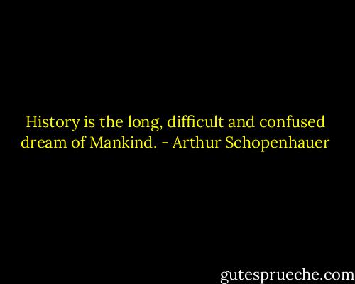 History is the long, difficult and confused dream of Mankind. - Arthur Schopenhauer