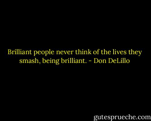 Brilliant people never think of the lives they smash, being brilliant. - Don DeLillo