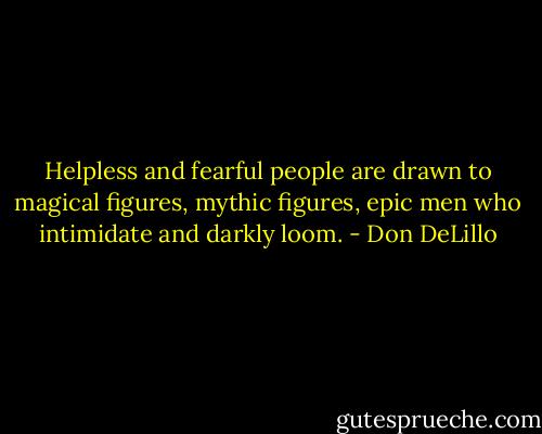 Helpless and fearful people are drawn to magical figures, mythic figures, epic men who intimidate and darkly loom. - Don DeLillo